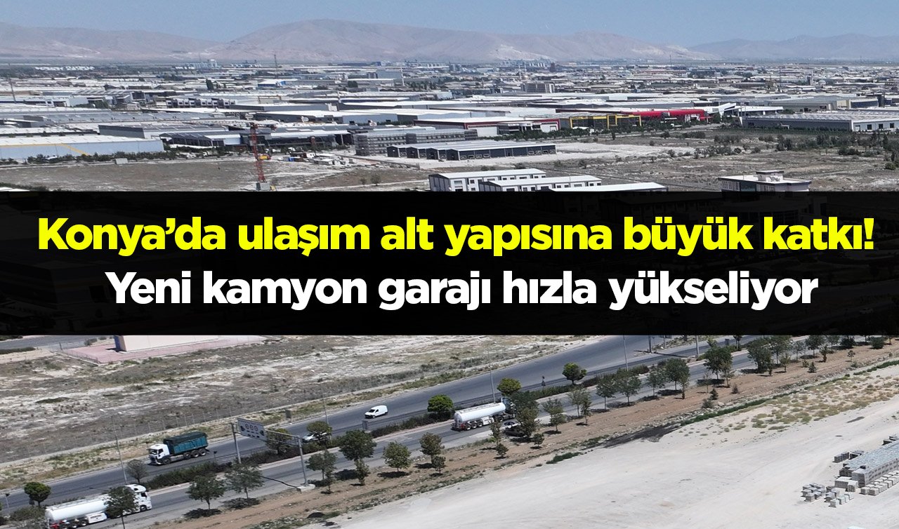 Konya’da ulaşım alt yapısına büyük katkı! Yeni kamyon garajı hızla yükseliyor
