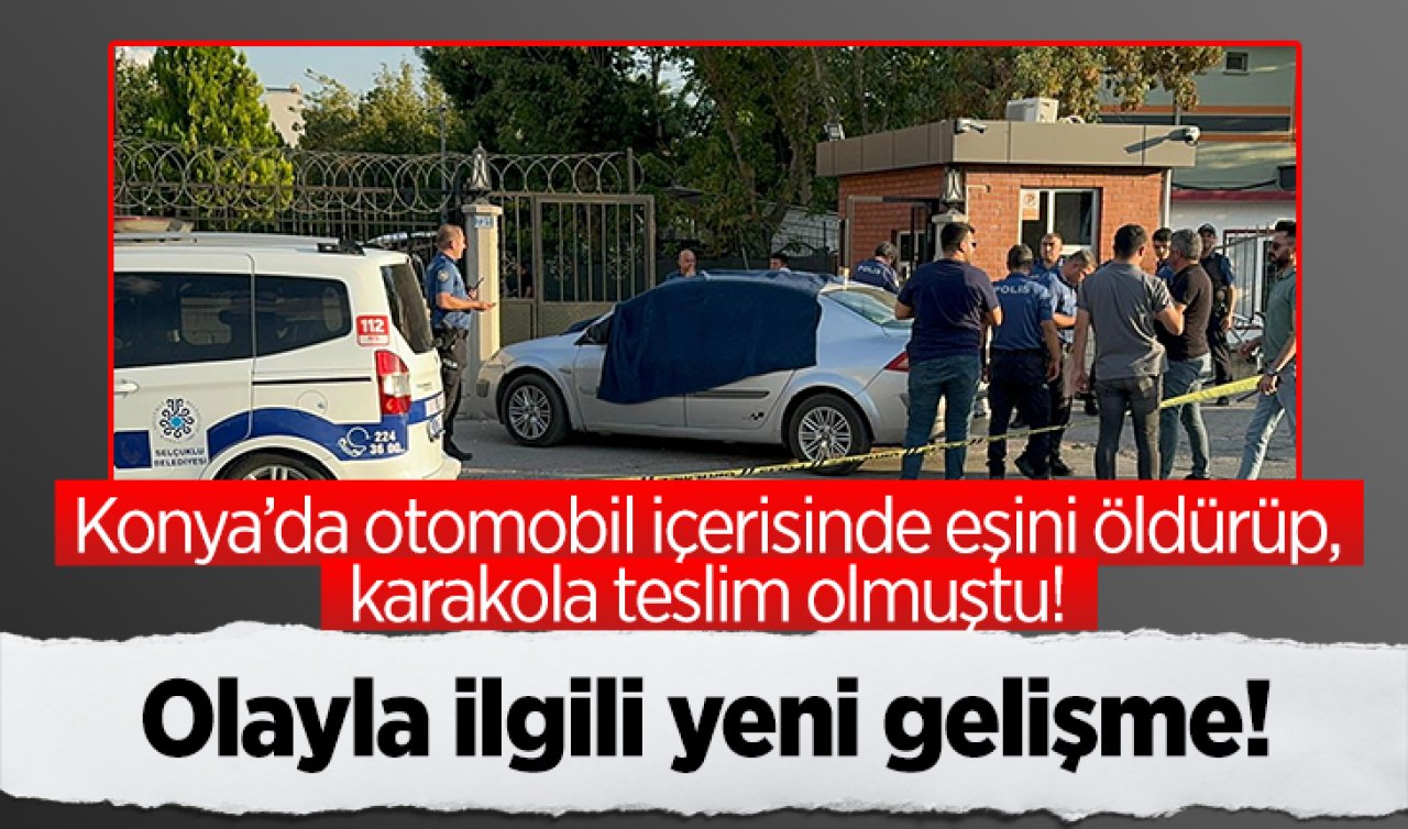 Konya’da otomobil içerisinde eşini öldürüp, karakola teslim olmuştu: Olayla ilgili yeni gelişme!