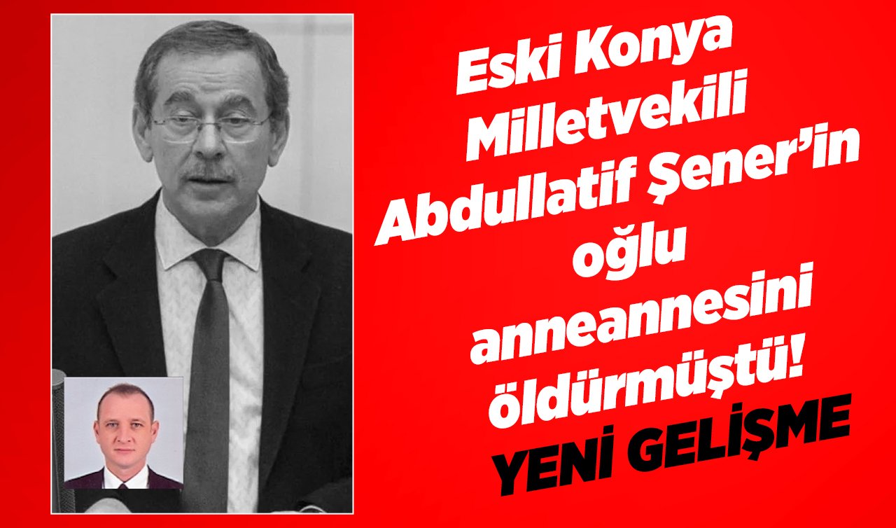 Eski Konya Milletvekili Abdullatif Şener’in oğlu anneannesini öldürmüştü!  YENİ GELİŞME