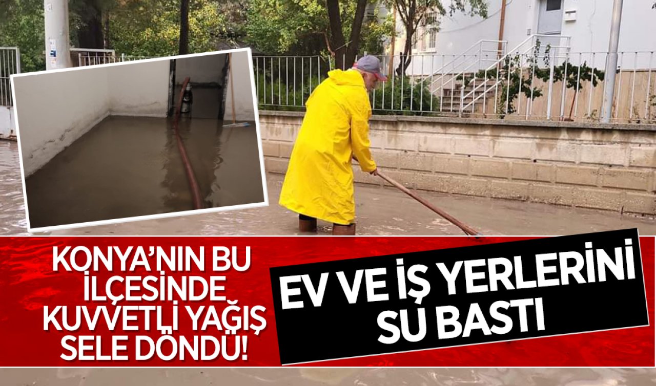 Konya’nın bu ilçesinde kuvvetli yağış sele döndü: Ev ve iş yerlerini su bastı 