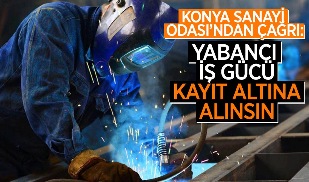 Konya Sanayi Odası’ndan çağrı: Yabancı iş gücü kayıtlı çalıştırılsın  