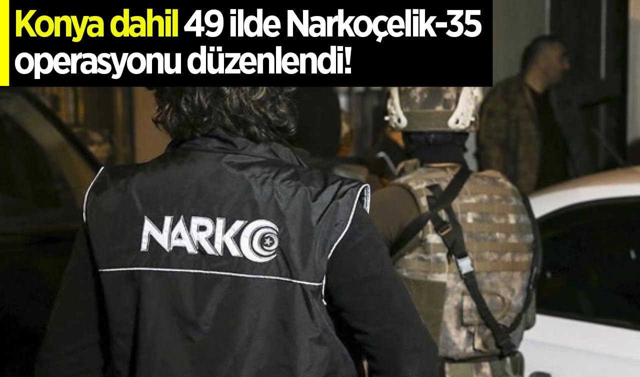 Konya dahil 49 ilde Narkoçelik-35 operasyonu düzenlendi!