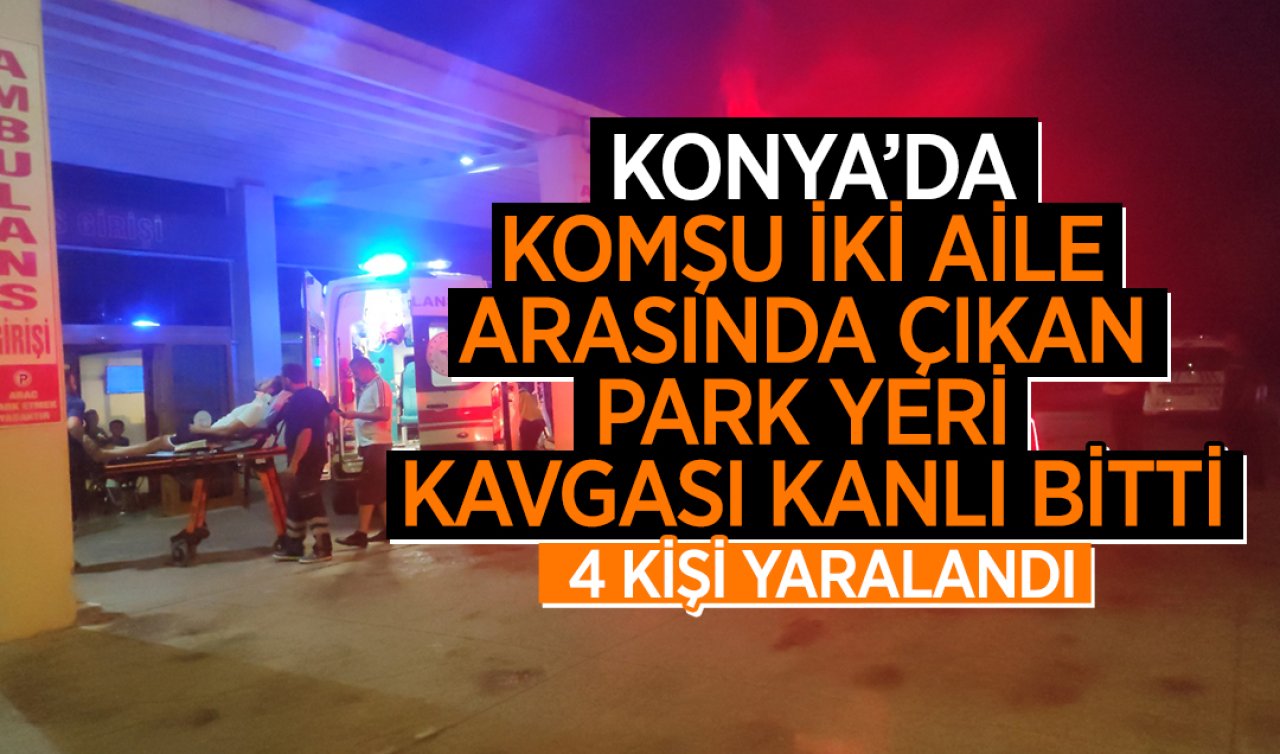 Konya’da komşu iki aile arasında çıkan park yeri kavgası kanlı bitti; 4 kişi yaralandı