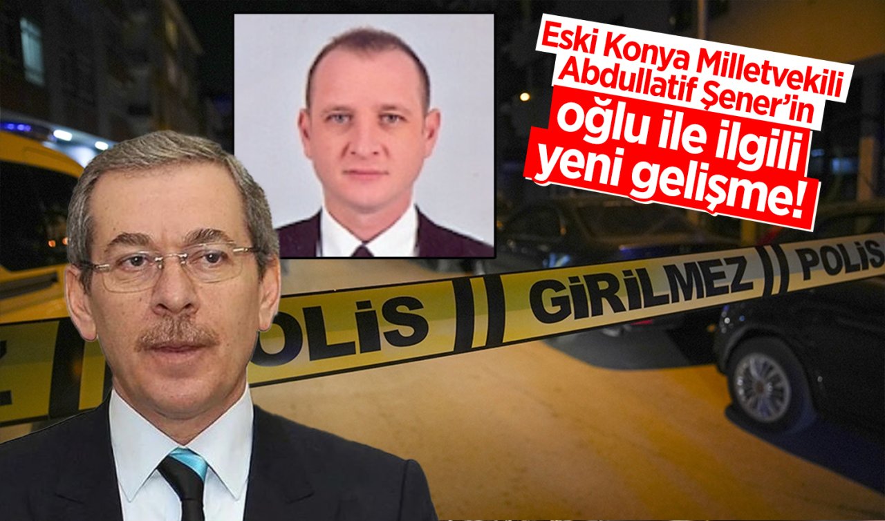 Eski Konya Milletvekili Abdullatif Şener’in oğluyla ilgili yeni gelişme!