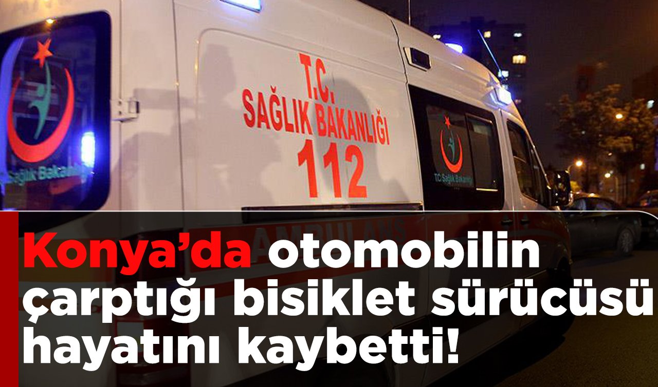 Konya’da otomobilin çarptığı bisiklet sürücüsü hayatını kaybetti!