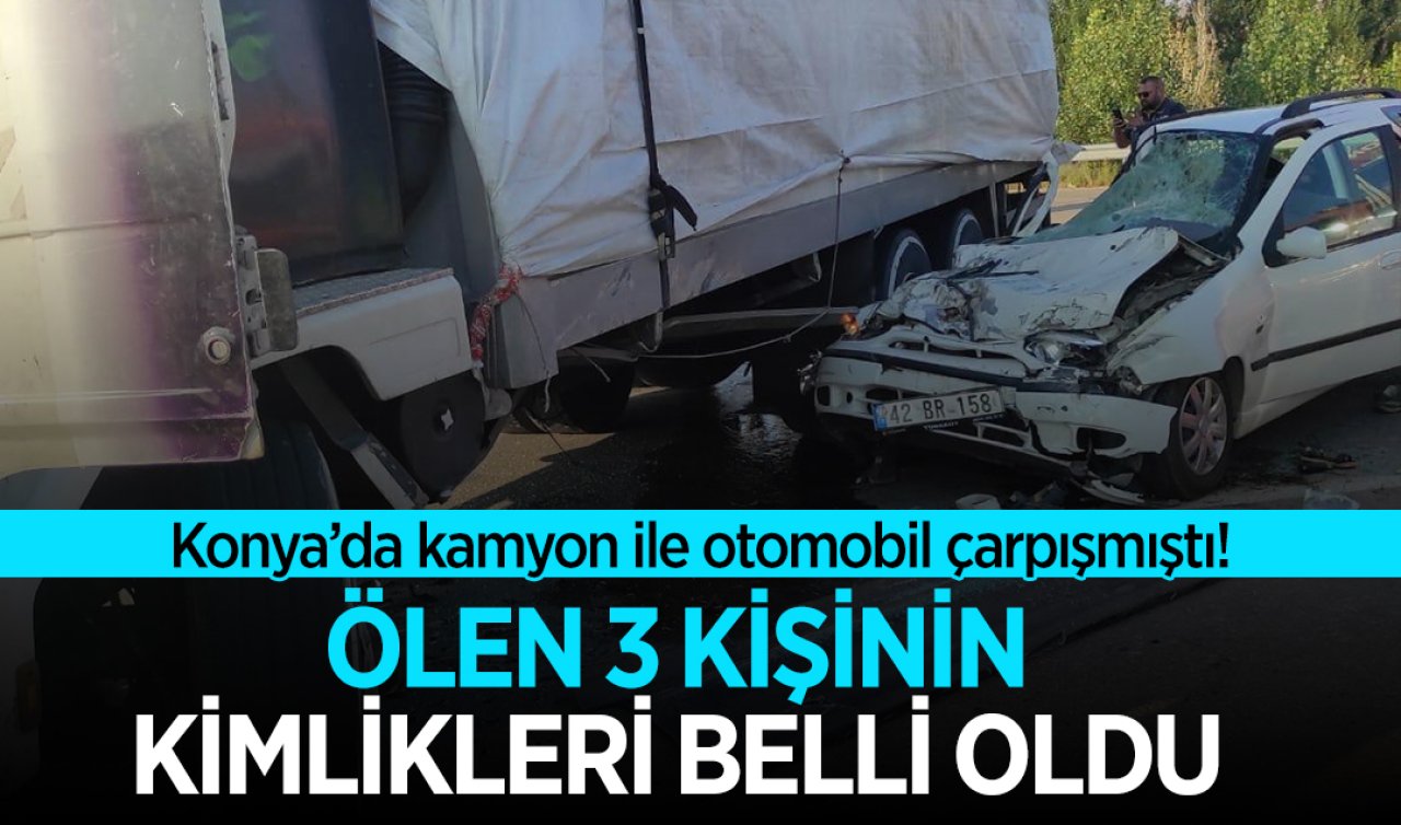  Konya’da kamyon ile otomobil çarpışmıştı! Ölen 3 kişinin kimlikleri belli oldu