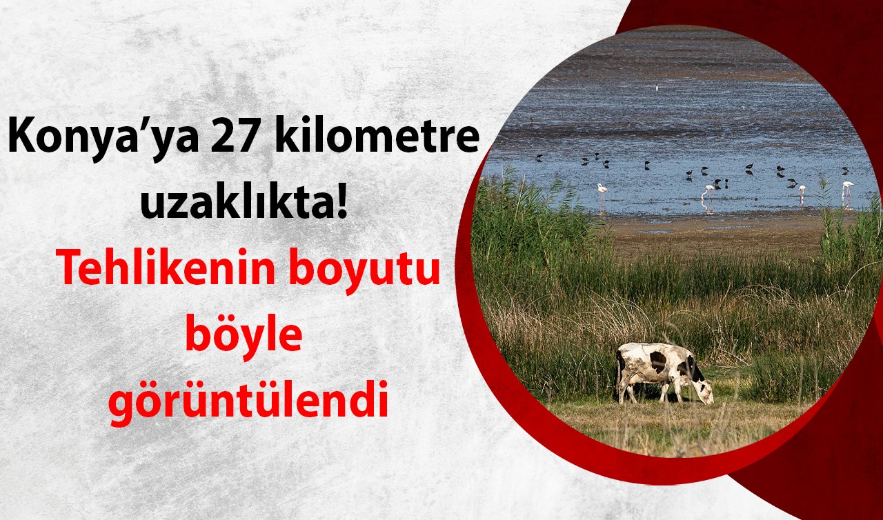 Konya’ya 27 kilometre uzaklıkta! Tehlikenin boyutu böyle görüntülendi