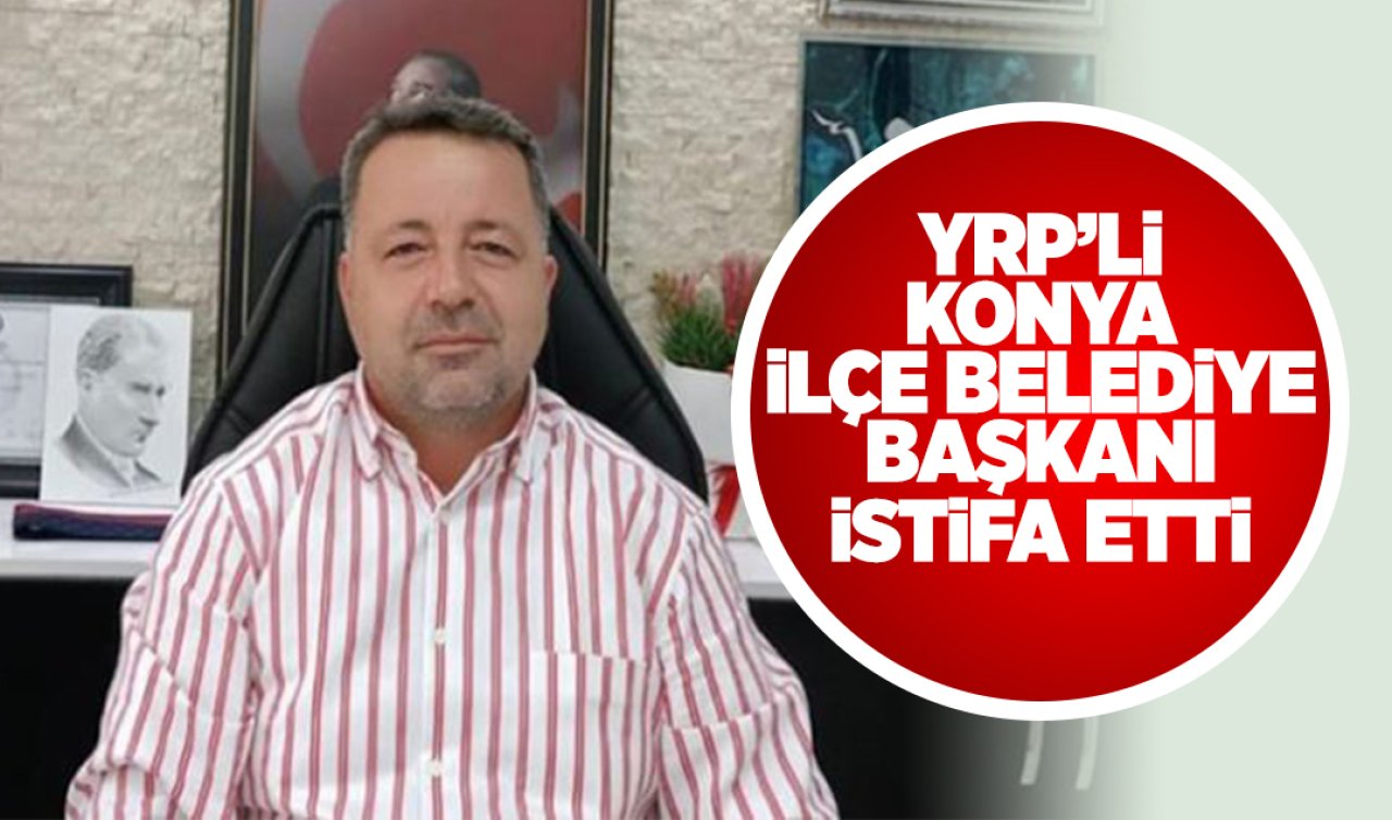 YRP’li Konya İlçe Belediye Başkanı istifa etti