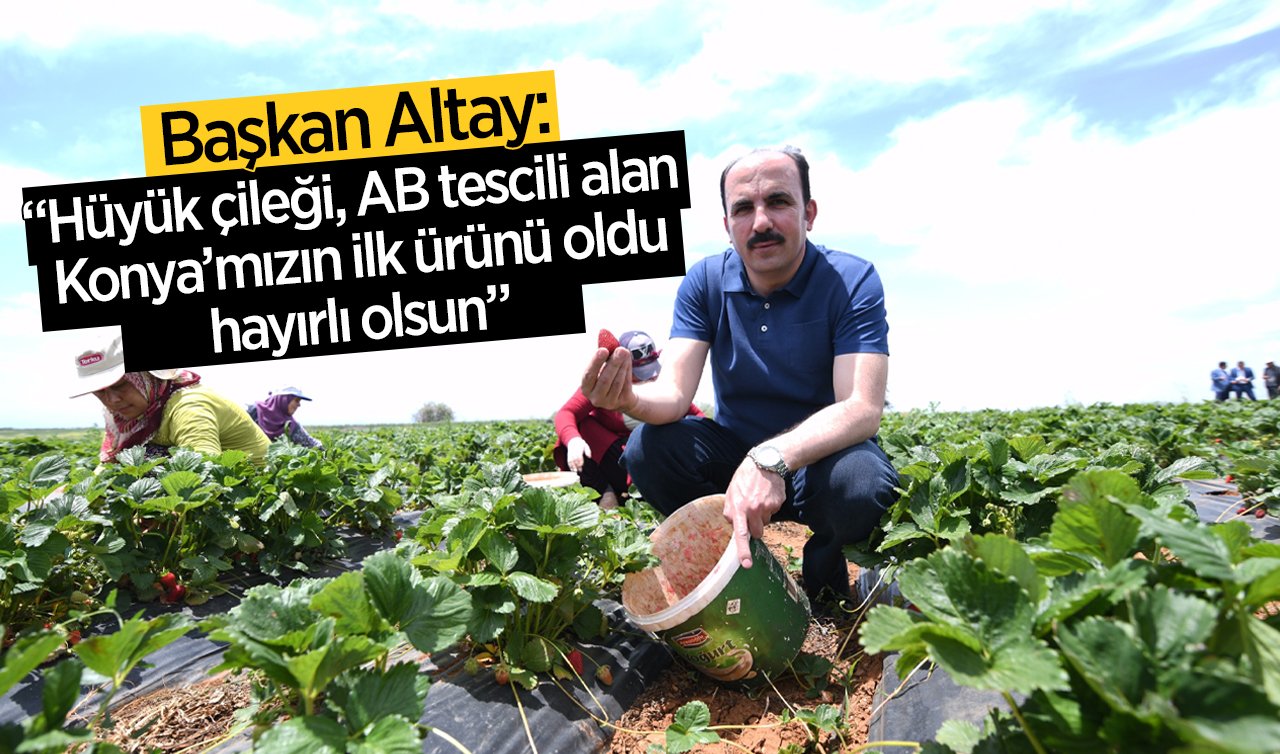 Başkan Altay: “Hüyük çileği, AB tescili alan Konya’mızın ilk ürünü oldu, hayırlı olsun”