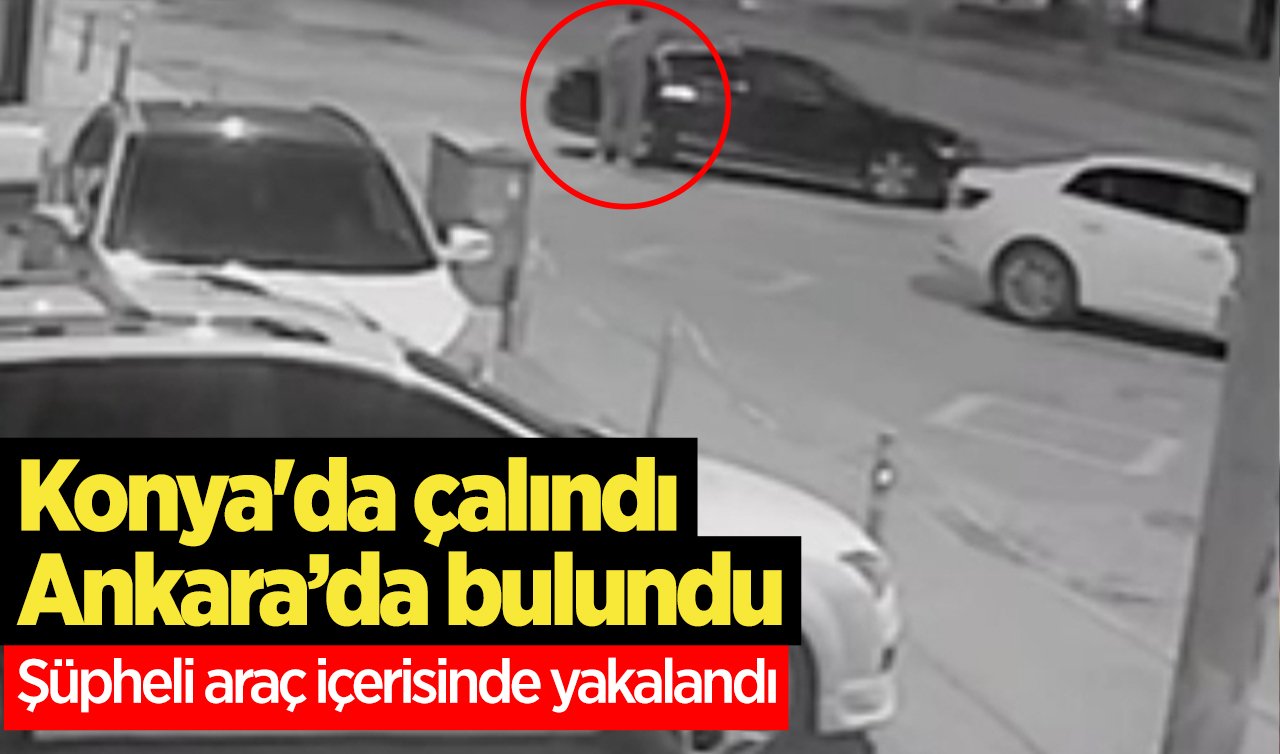  Konya’da çalındı Ankara’da bulundu: Şüpheli araç içerisinde yakalandı