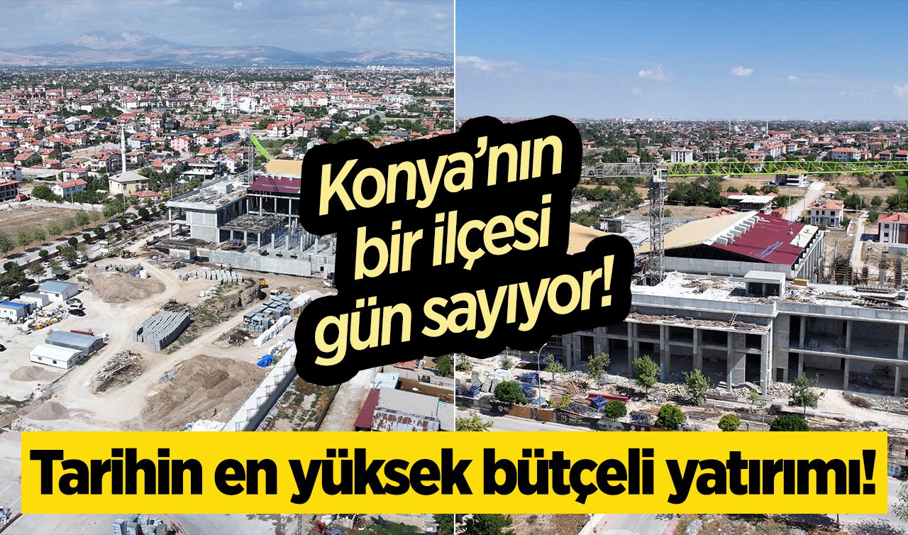  Konya’nın bir ilçesi gün sayıyor!  Tarihin en yüksek bütçeli yatırımı! 