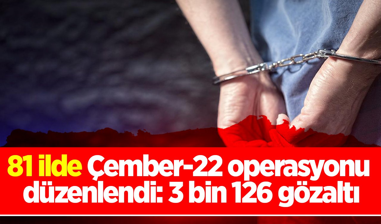 81 ilde Çember-22 operasyonu düzenlendi: 3 bin 126 gözaltı