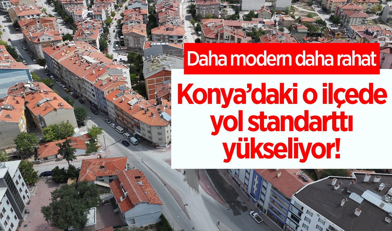 Konya’daki o ilçede yol standarttı yükseliyor! Daha modern daha rahat