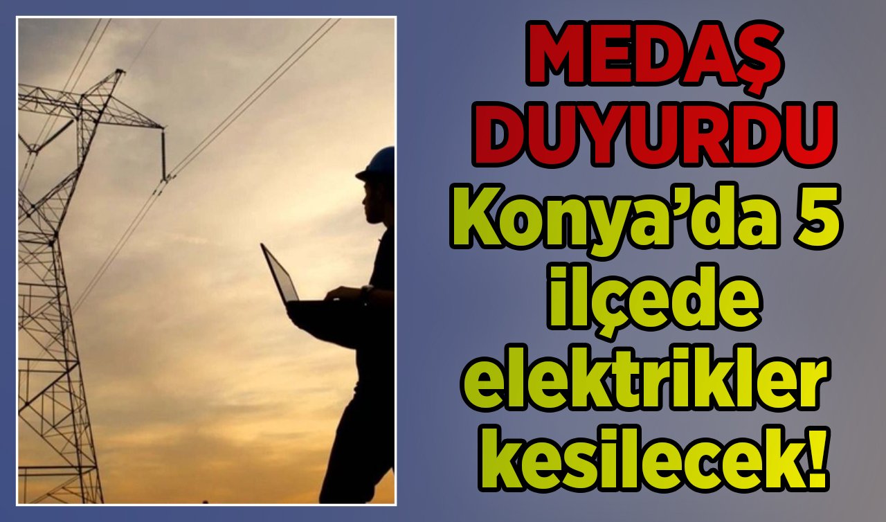 MEDAŞ DUYURDU | Konya’da 5 ilçede elektrikler kesilecek! Sokak sokak listelendi