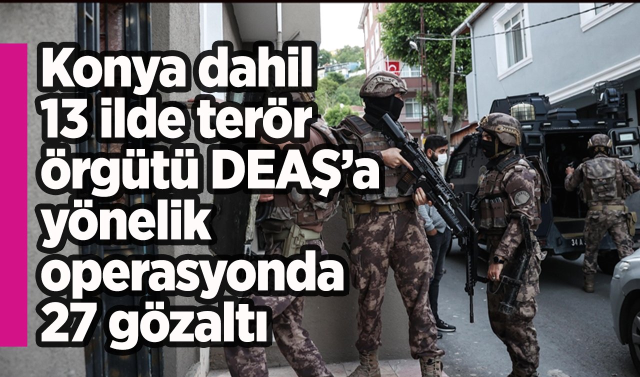 Konya dahil 13 ilde terör örgütü DEAŞ’a yönelik operasyonda 27 gözaltı