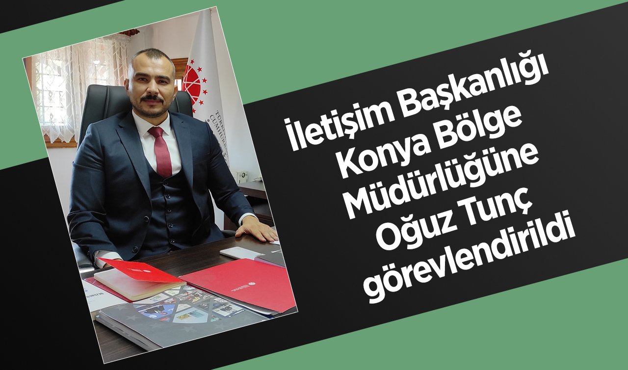  İletişim Başkanlığı Konya Bölge Müdürlüğüne Oğuz Tunç görevlendirildi
