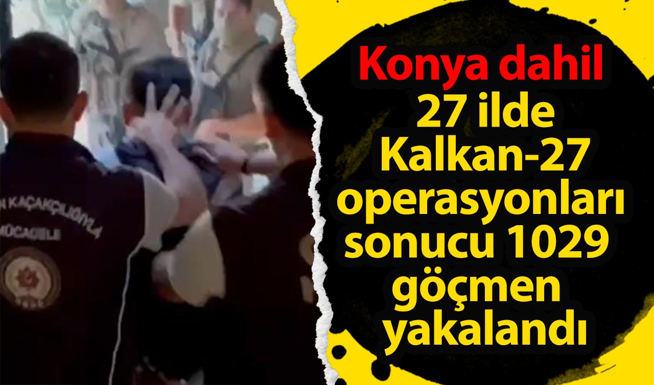 Konya dahil 27 ilde Kalkan-27 operasyonları sonucu 1029 göçmen yakalandı