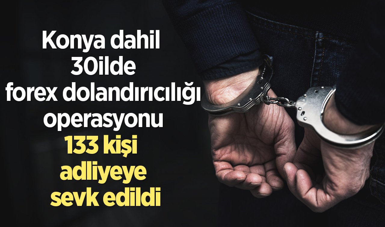 Konya dahil 30ilde forex dolandırıcılığı operasyonu: 133 kişi adliyeye sevk edildi