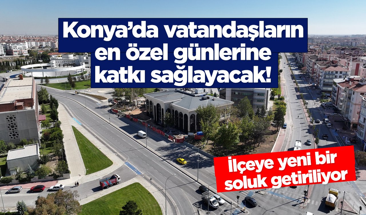  Konya’da vatandaşların en özel günlerine katkı sağlayacak! İlçeye yeni bir soluk getiriliyor