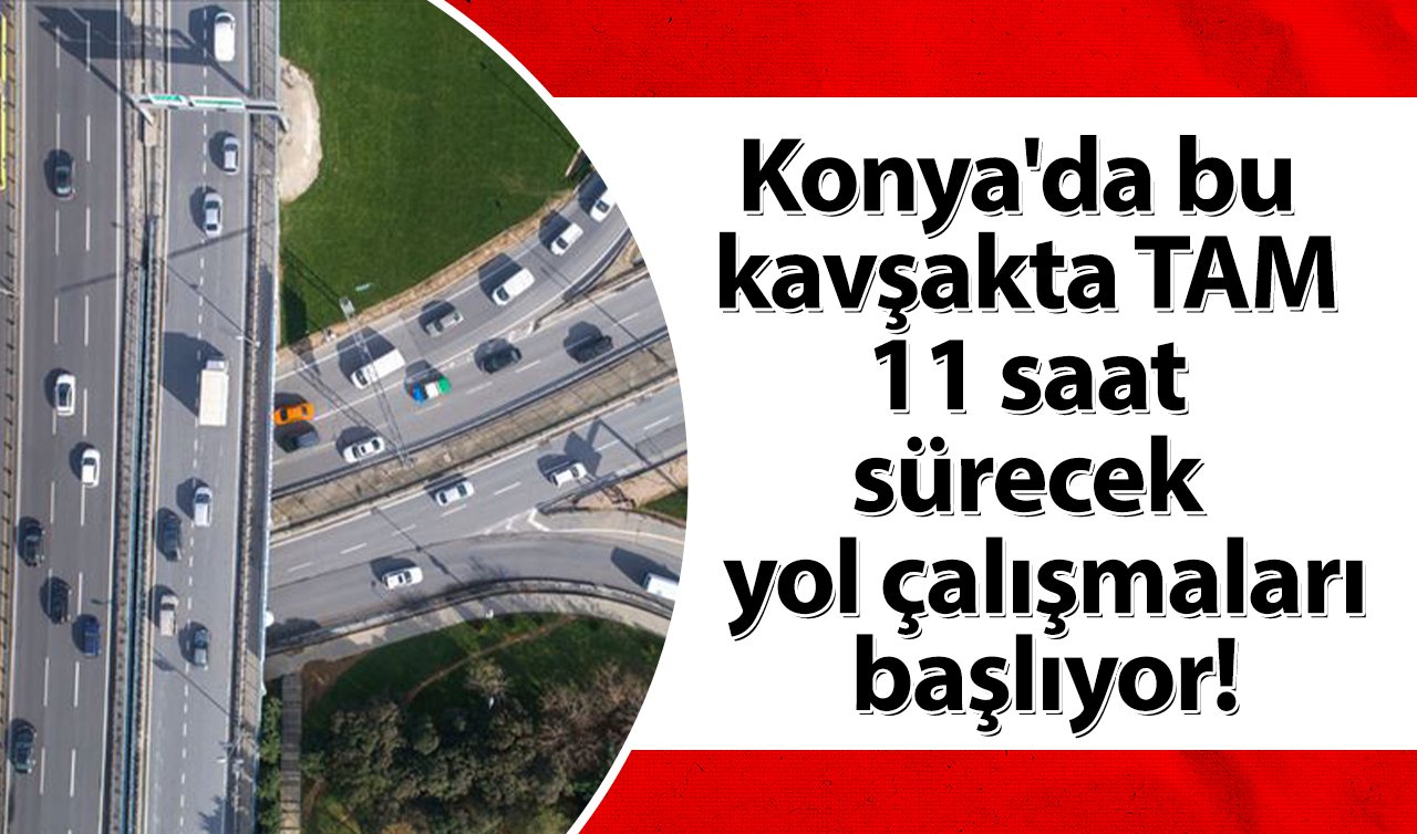 AKOM UYARDI | Konya’da bu kavşakta TAM 11 saat sürecek yol çalışmaları başlıyor!