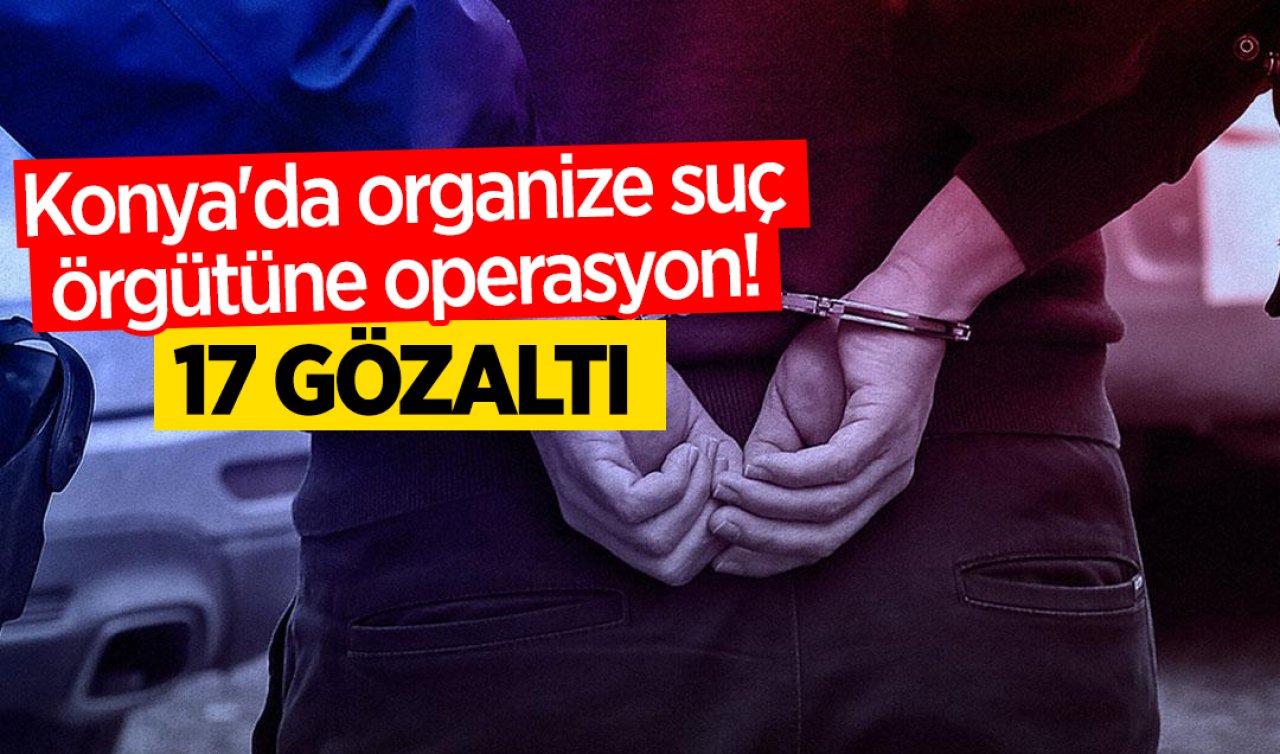 Konya’da organize suç örgütüne operasyon! 17 gözaltı