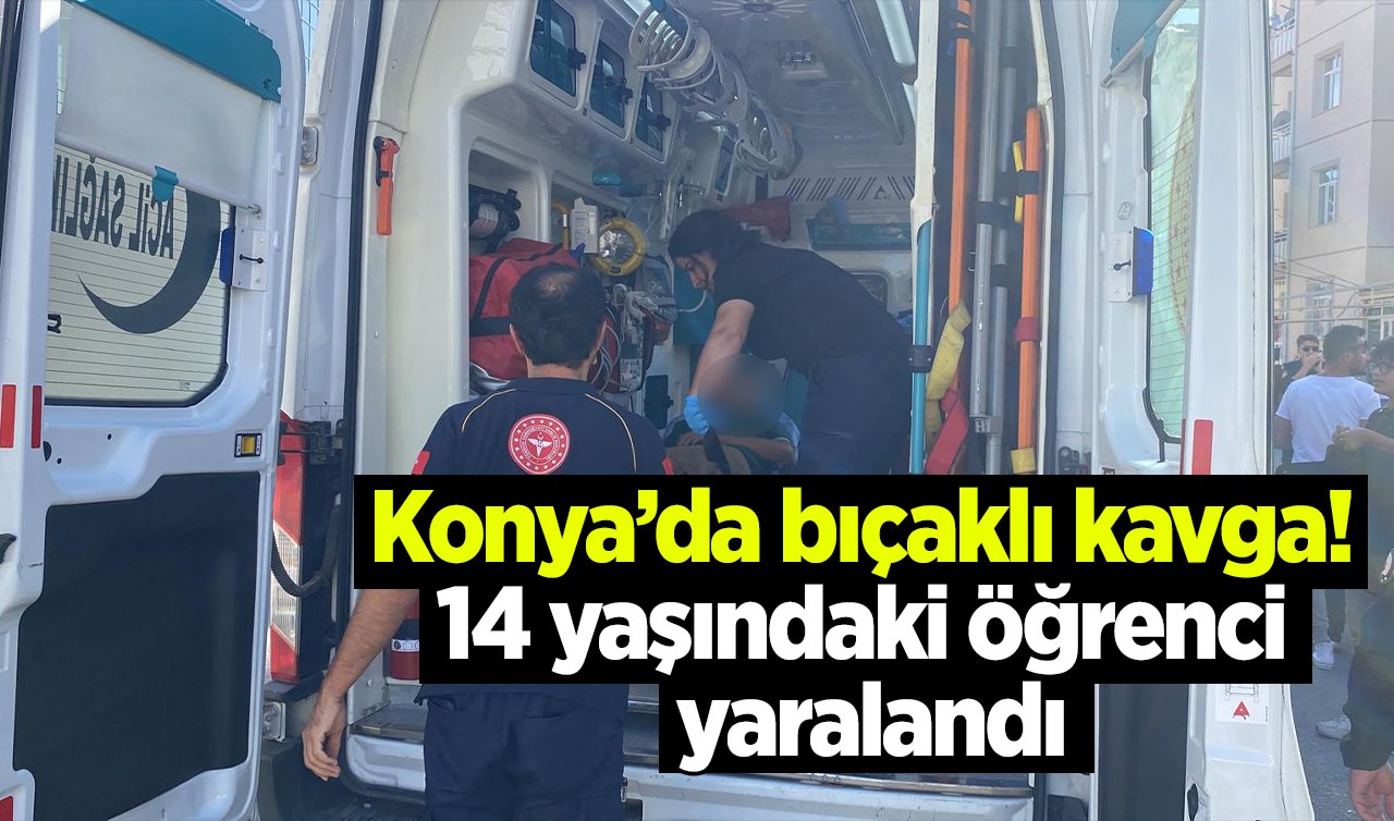  Konya’da bıçaklı kavga! 14 yaşındaki öğrenci yaralandı