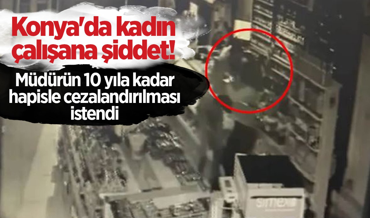  Konya’da kadın çalışana şiddet! Müdürün 10 yıla kadar hapisle cezalandırılması istendi 
