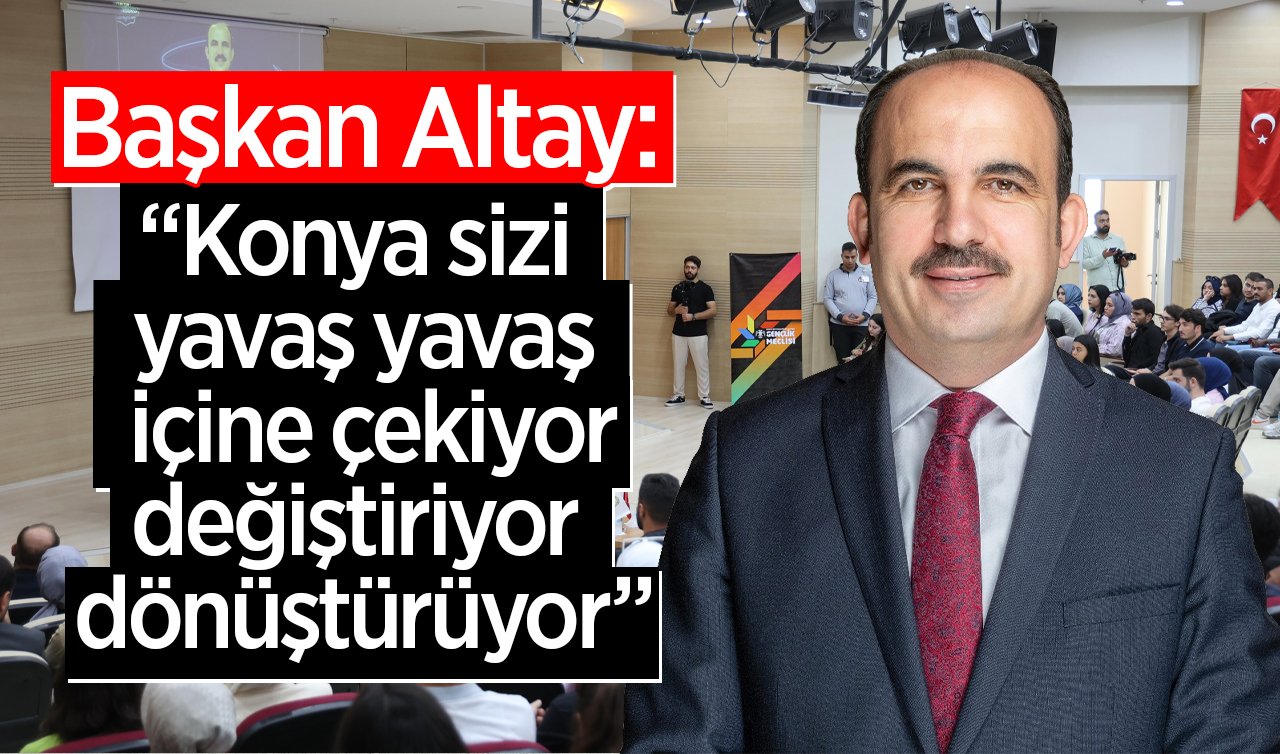  Başkan Altay: “Konya sizi yavaş yavaş içine çekiyor, değiştiriyor, dönüştürüyor”