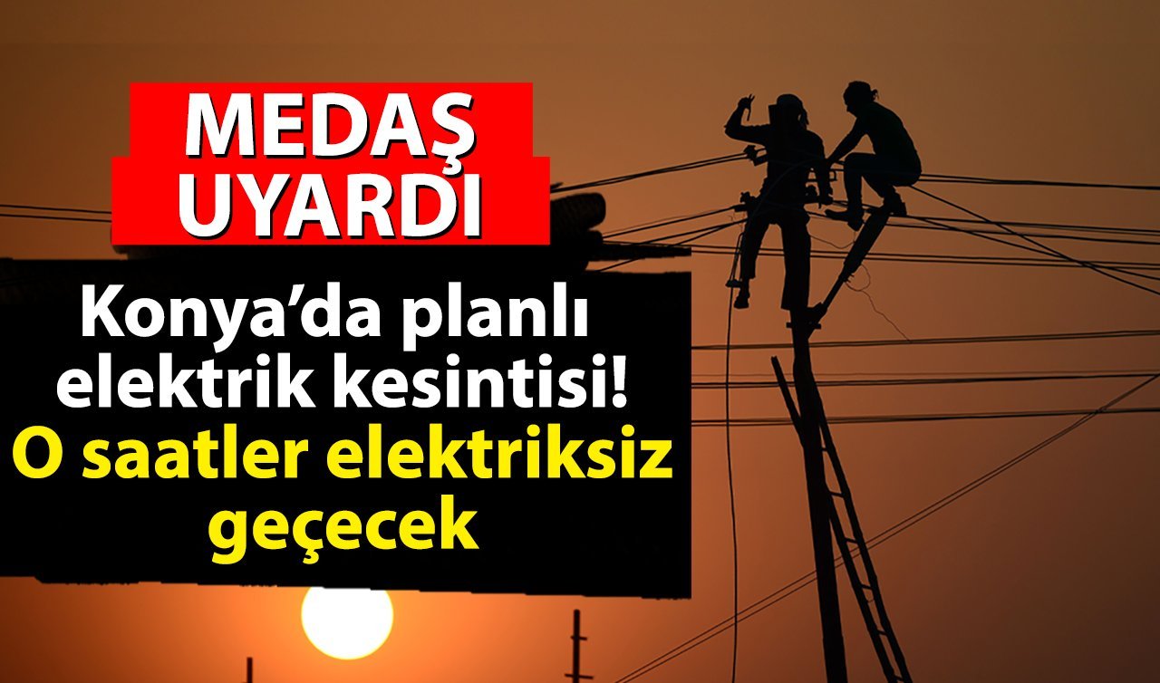  MEDAŞ UYARDI | Konya’da planlı elektrik kesintisi! O saatler elektriksiz geçecek