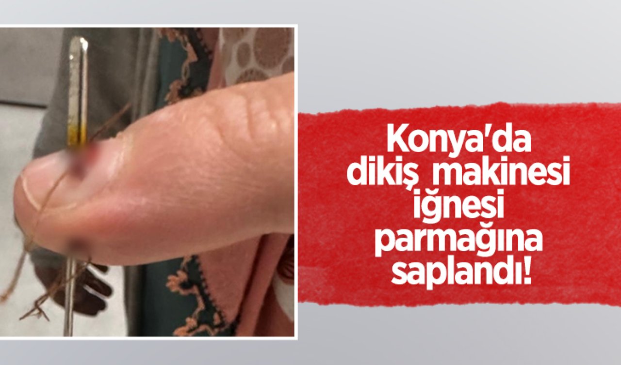  Konya’da dikiş makinesi iğnesi parmağına saplandı!