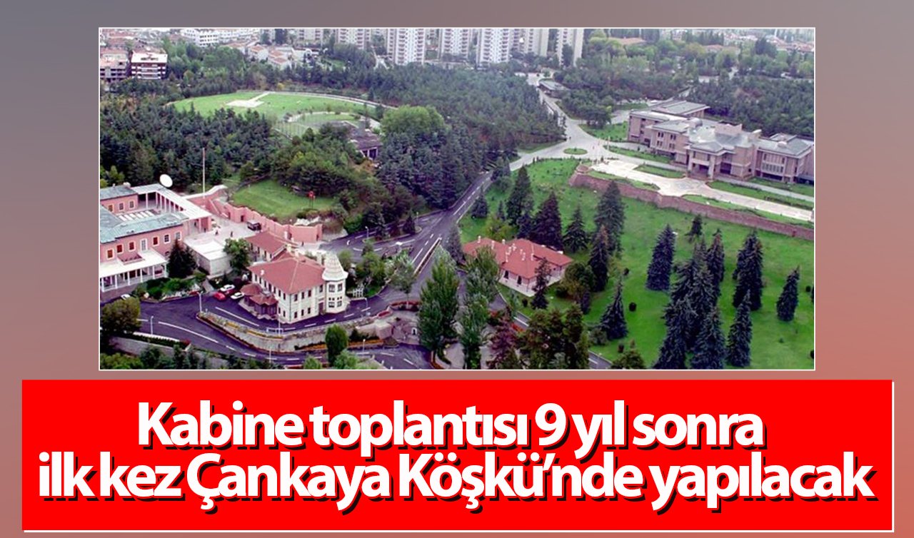 Kabine toplantısı 9 yıl sonra ilk kez Çankaya Köşkü’nde yapılacak