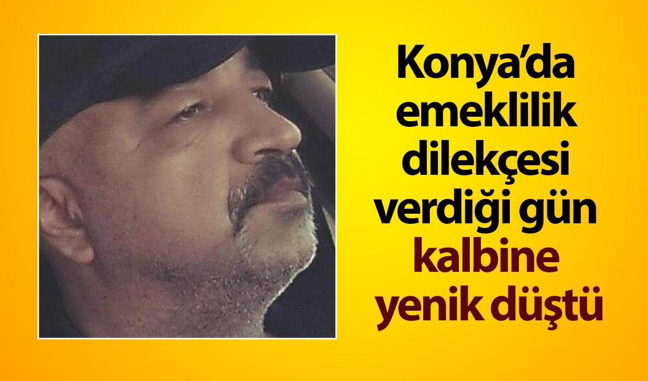 Konya’da emeklilik dilekçesi verdiği gün kalbine yenik düştü