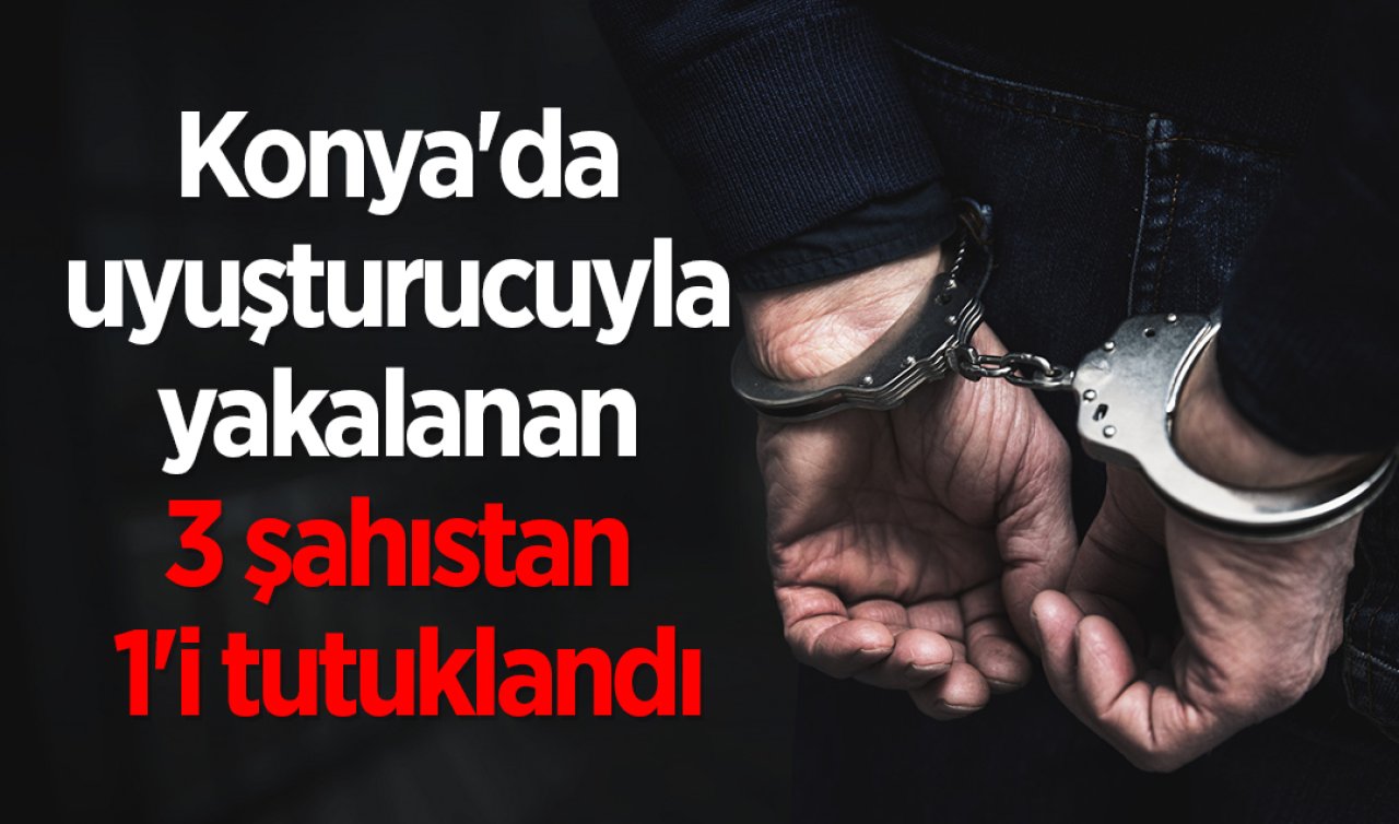  Konya’da uyuşturucuyla yakalanan 3 şahıstan 1’i tutuklandı