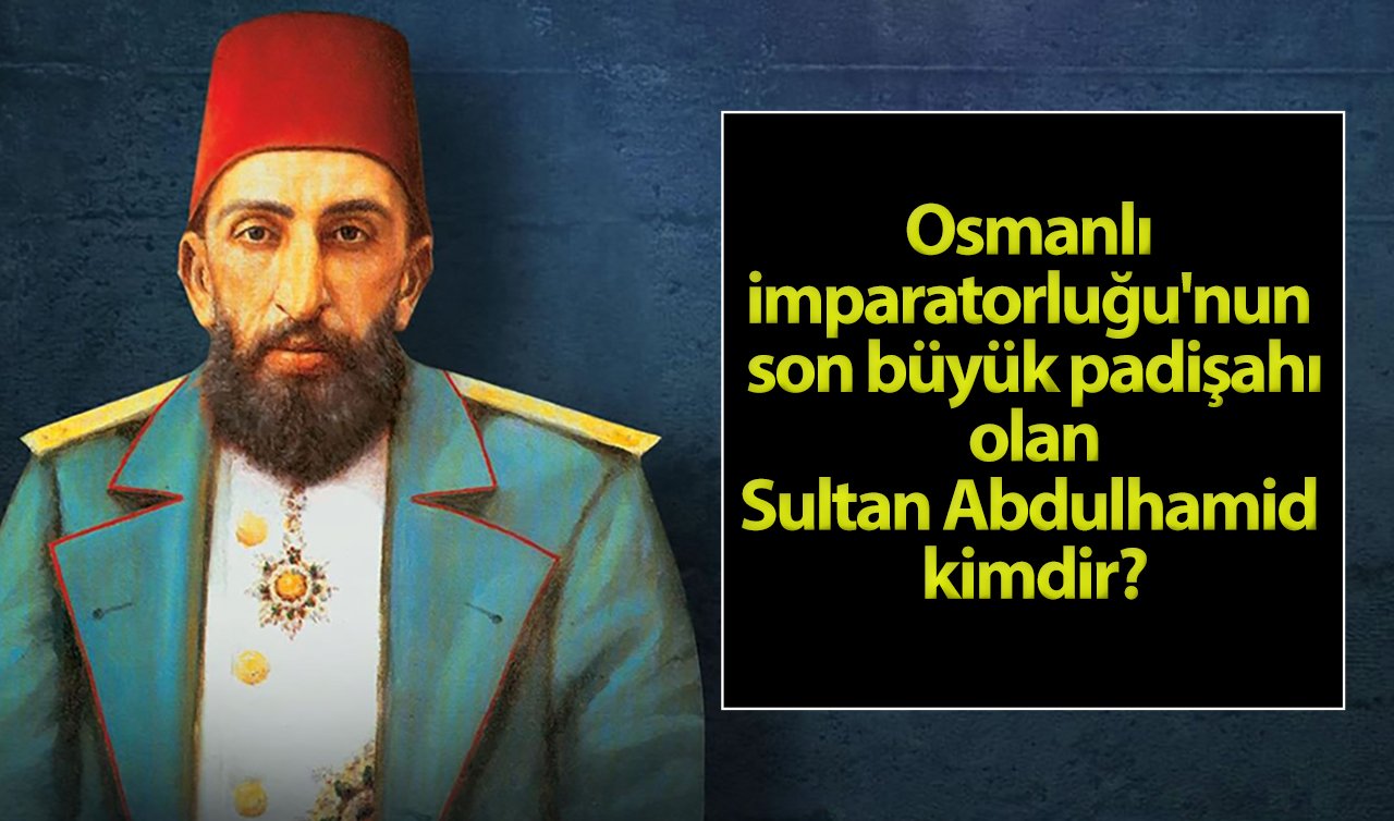  Osmanlı imparatorluğu’nun son büyük padişahı olan Sultan Abdulhamid kimdir?