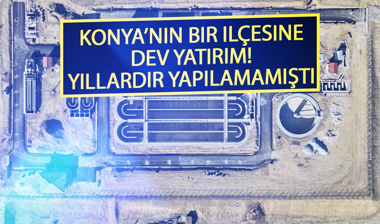  Konya’nın bir ilçesine dev yatırım! Yıllardır yapılamamıştı..  