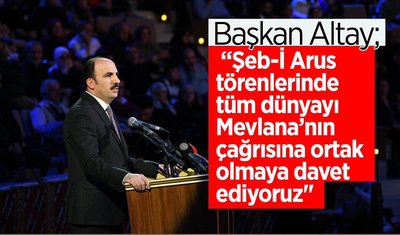  Başkan Altay: “Şeb-İ Arus törenlerinde tüm dünyayı Mevlana’nın çağrısına ortak olmaya davet ediyoruz“