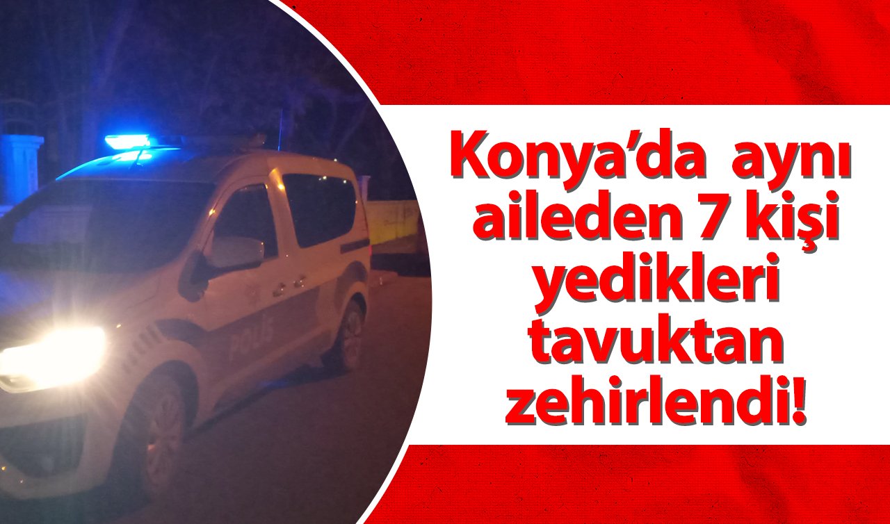 Konya’da tavuk zehirlenmesi! Aynı aileden 7 kişi hastaneye kaldırıldı