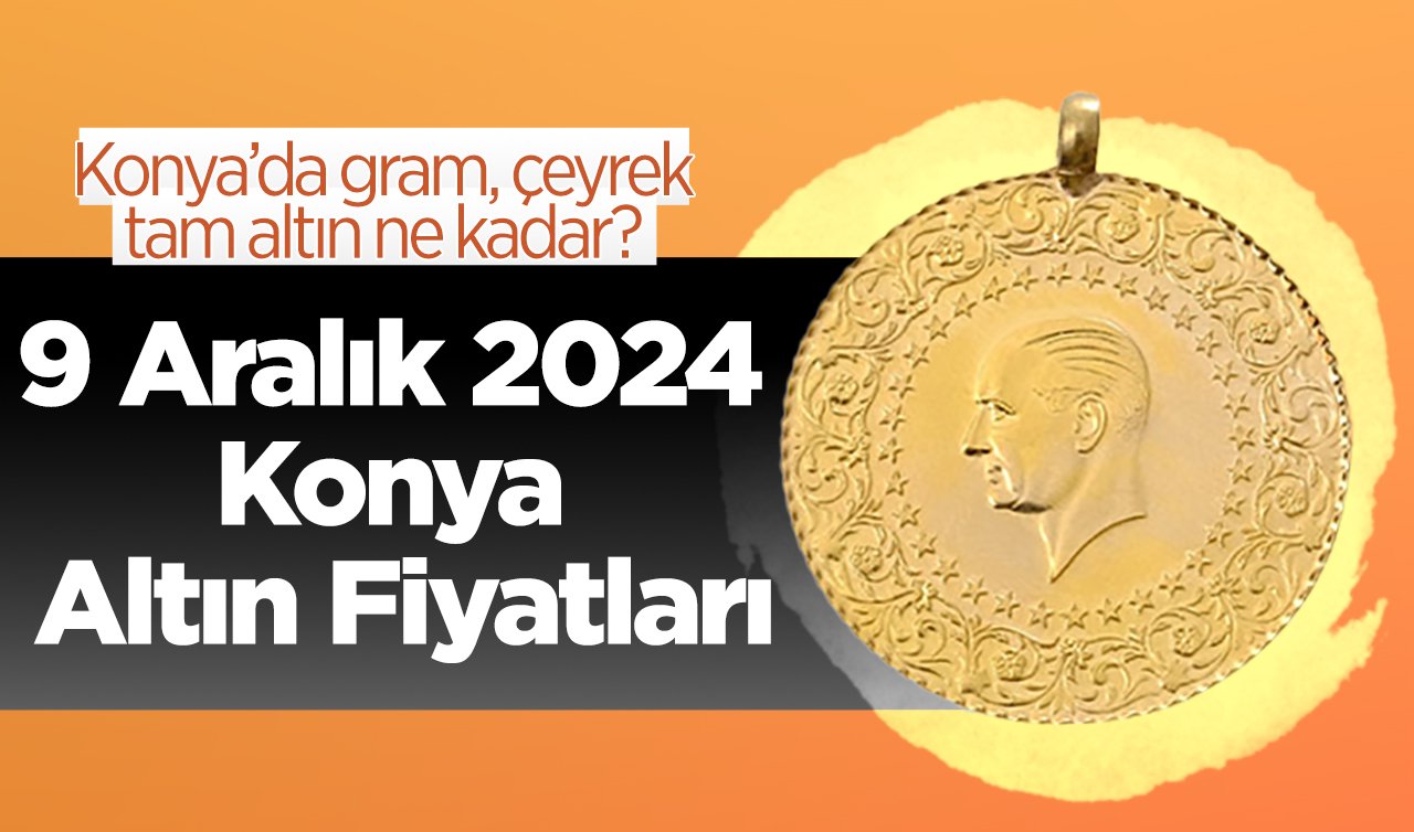 9 Aralık 2024 Konya Altın Fiyatları | Konya’da gram, çeyrek, tam altın ne kadar?