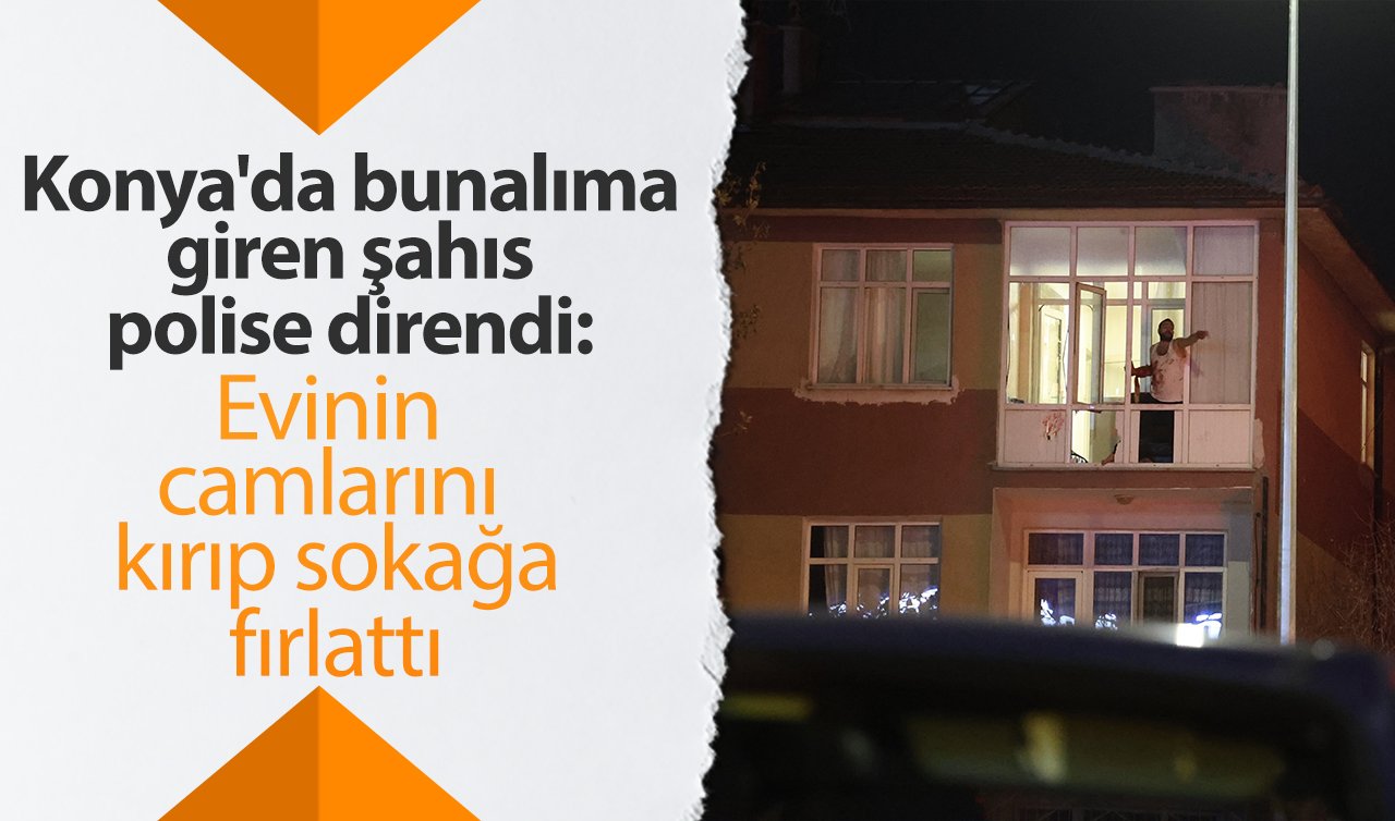  Konya’da bunalıma giren şahıs polise direndi: Evinin camlarını kırıp sokağa fırlattı