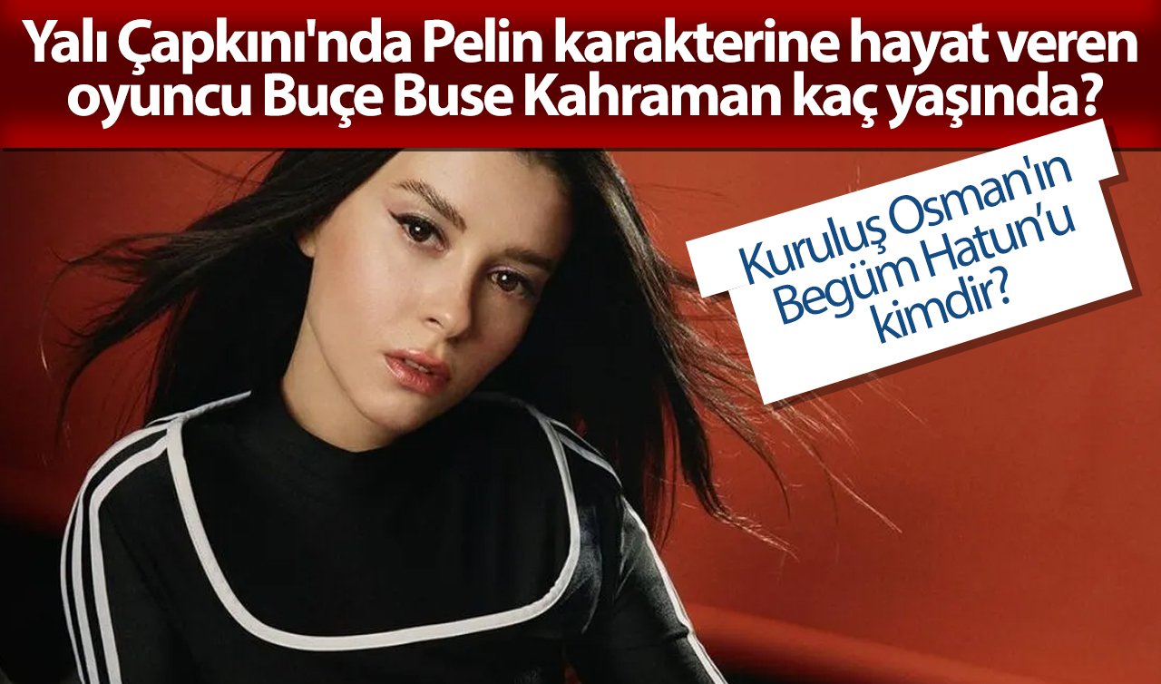 Kuruluş Osman’ın Begüm Hatun’u kimdir? Yalı Çapkını’nda Pelin karakterine hayat veren oyuncu Buçe Buse Kahraman kimdir ve kaç yaşında?  