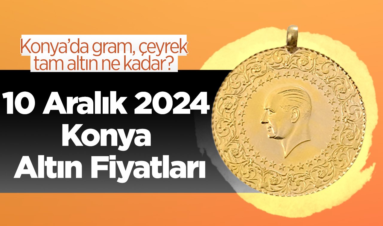 10 Aralık 2024 Konya Altın Fiyatları | Konya’da gram, çeyrek, tam altın ne kadar?