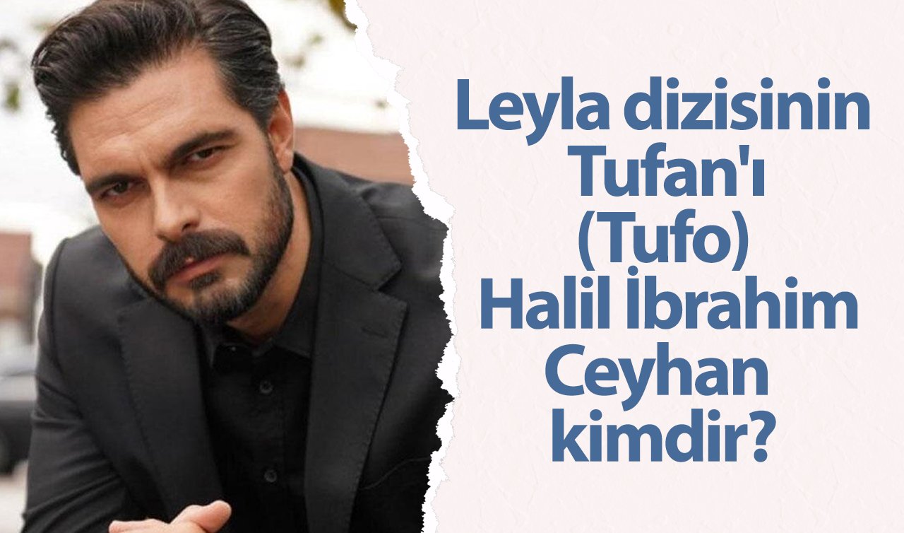 Leyla dizisinin Tufan’ı (Tufo) Halil İbrahim Ceyhan kimdir?
