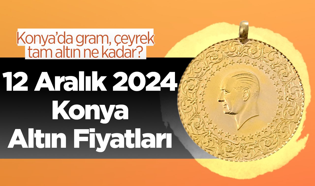12 Aralık 2024 Konya Altın Fiyatları | Konya’da gram, çeyrek, tam altın ne kadar?