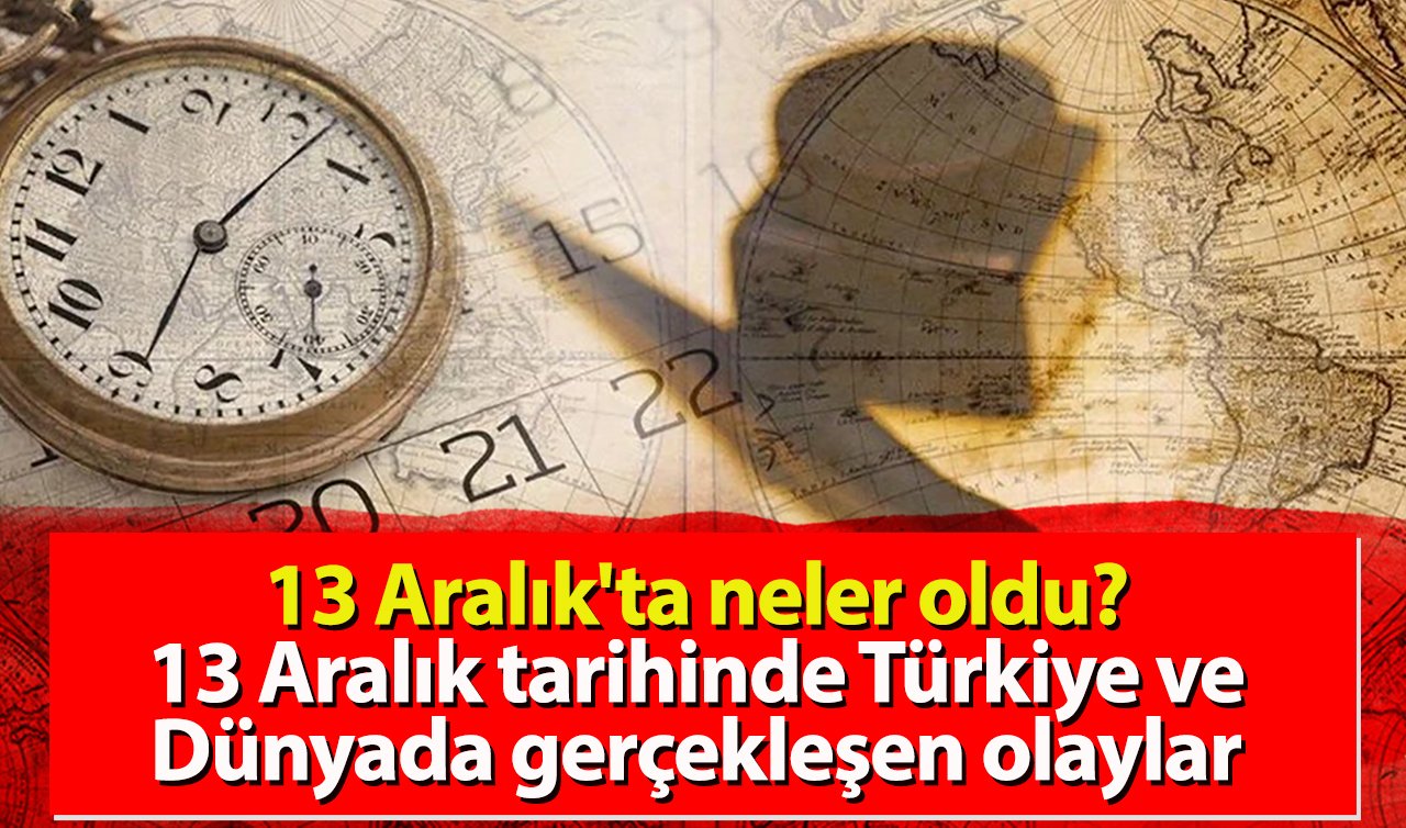 13 Aralık’ta neler oldu? 13 Aralık tarihinde Türkiye ve Dünyada gerçekleşen olaylar