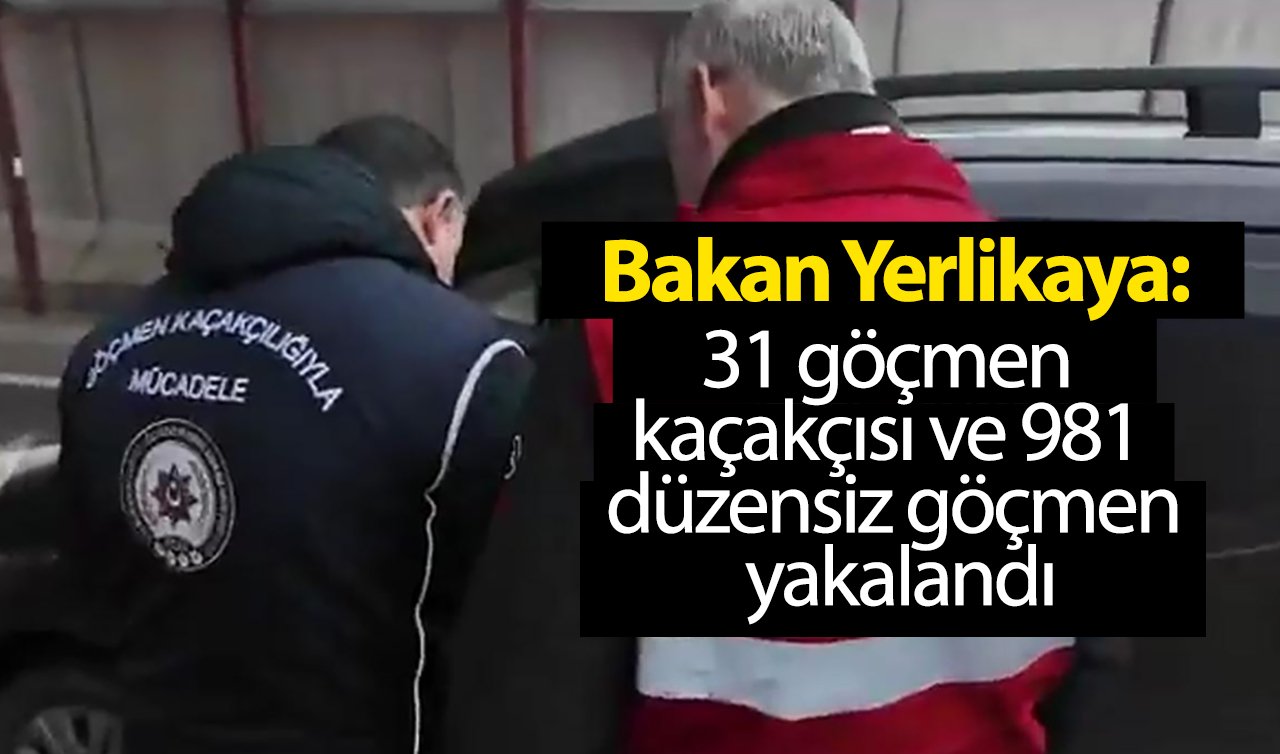 Bakan Yerlikaya: Ülke genelinde 31 göçmen kaçakçısı ve 981 düzensiz göçmen yakalandı