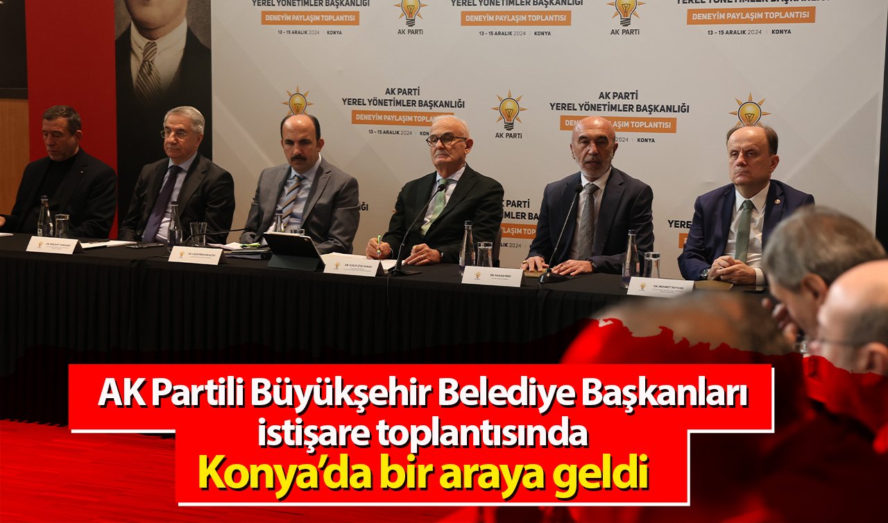 AK Partili Büyükşehir Belediye Başkanları istişare toplantısında Konya’da bir araya geldi