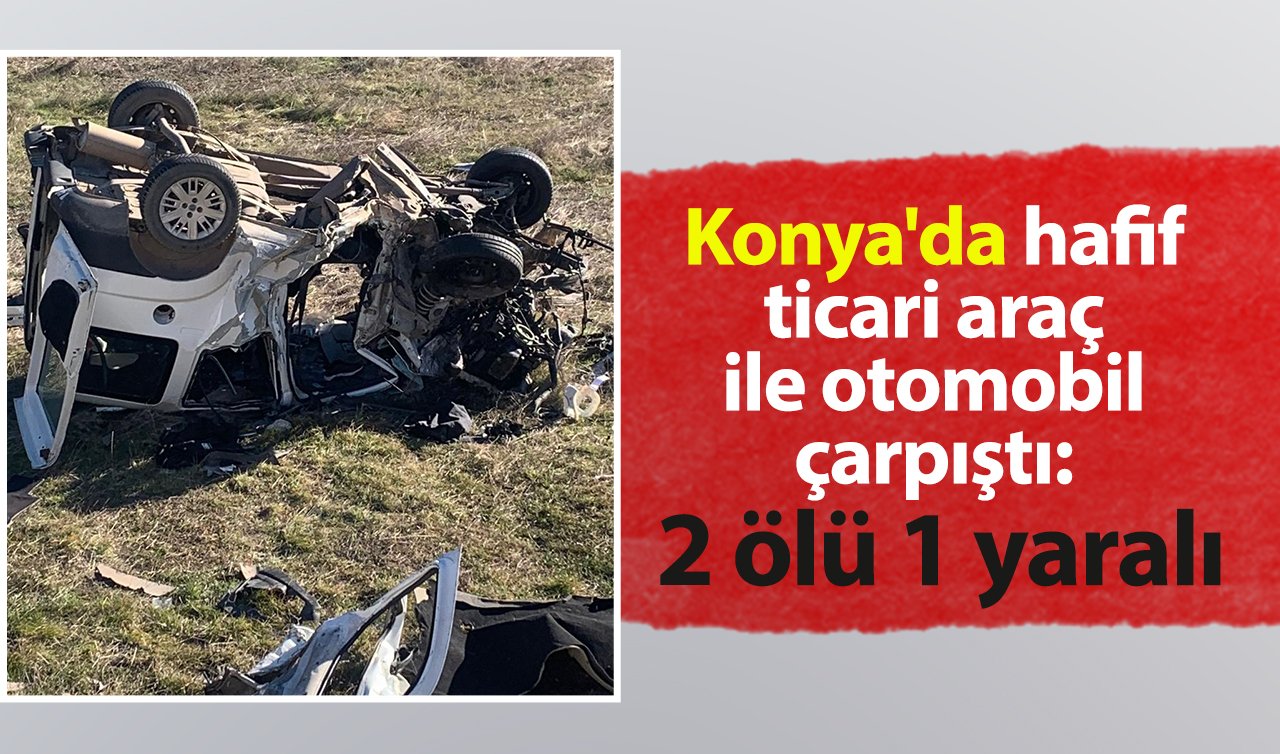 Konya’da hafif ticari araç ile otomobil çarpıştı: 2 ölü 1 yaralı