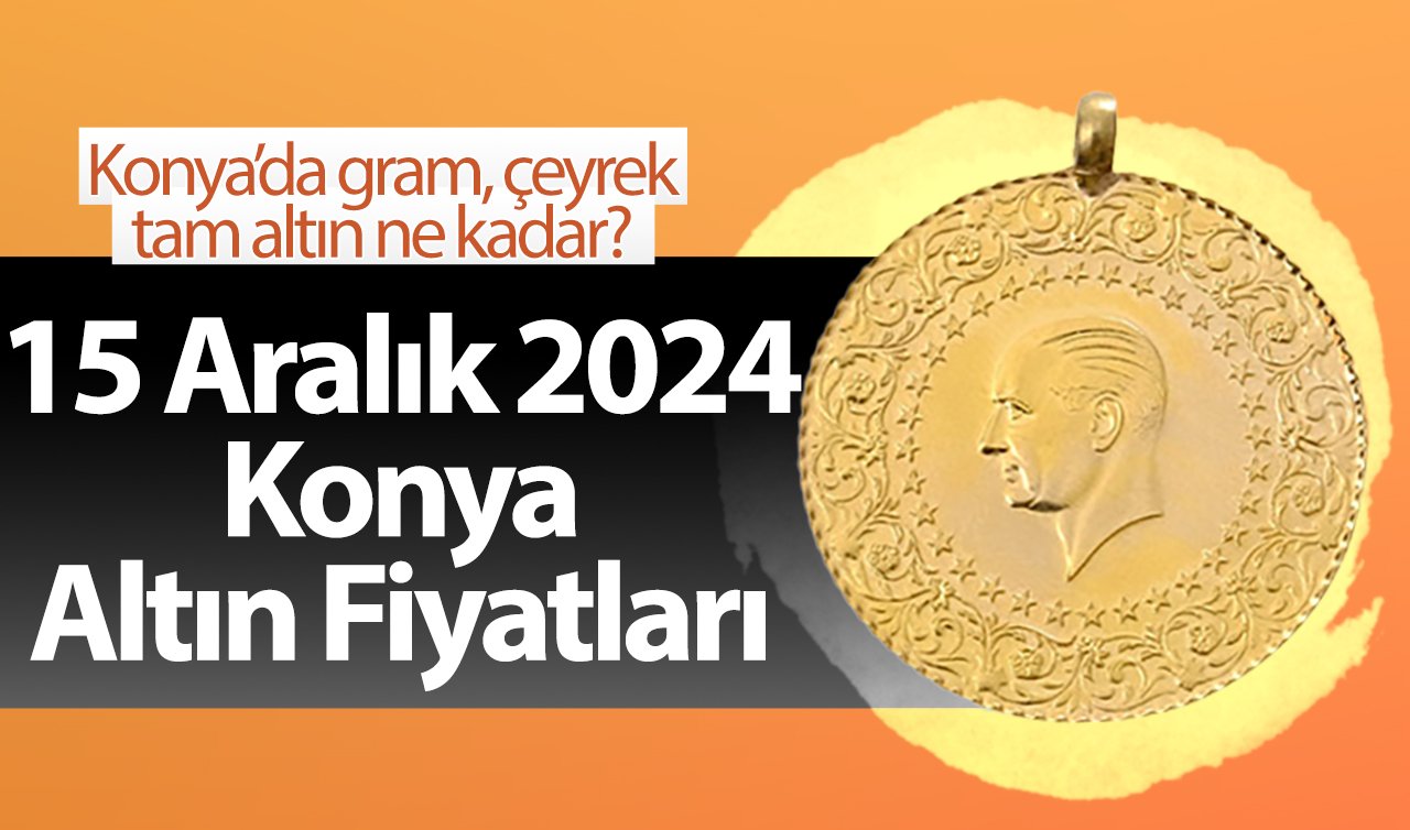 15 Aralık 2024 Konya Altın Fiyatları | Konya’da gram, çeyrek, tam altın ne kadar?