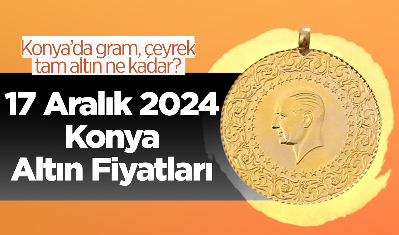 17 Aralık 2024 Konya Altın Fiyatları | Konya’da gram, çeyrek, tam altın ne kadar?