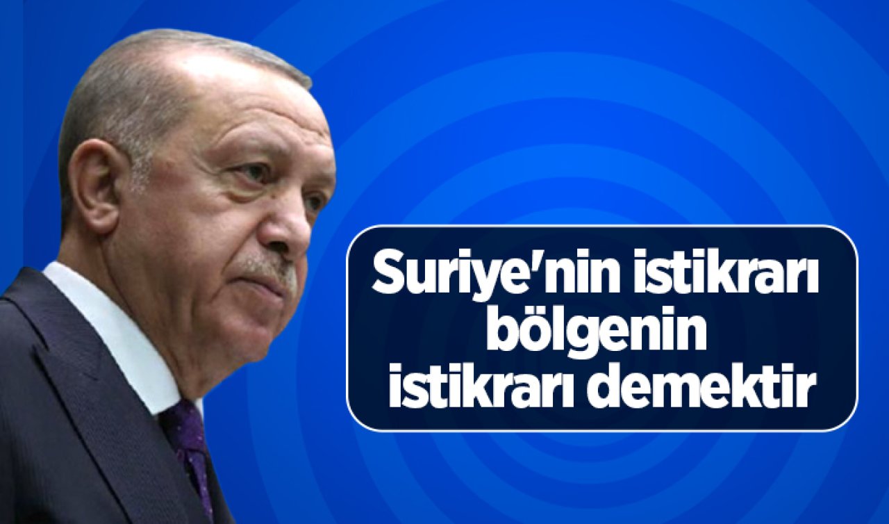  Cumhurbaşkanı Erdoğan: Suriye’nin istikrarı bölgenin istikrarı demektir